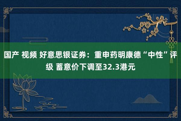 国产 视频 好意思银证券：重申药明康德“中性”评级 蓄意价下调至32.3港元