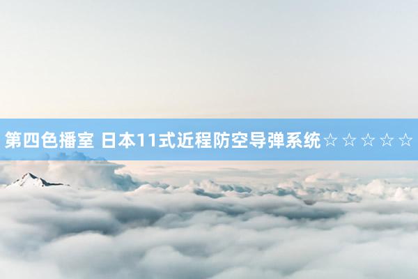 第四色播室 日本11式近程防空导弹系统☆☆☆☆☆