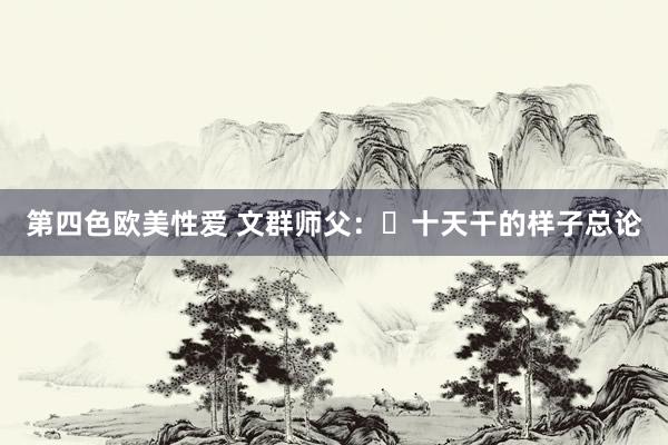 第四色欧美性爱 文群师父：​十天干的样子总论