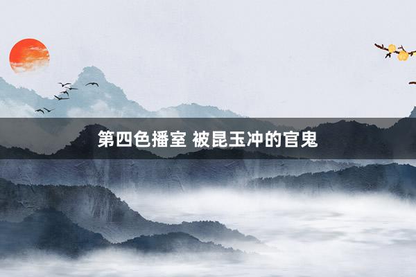 第四色播室 被昆玉冲的官鬼