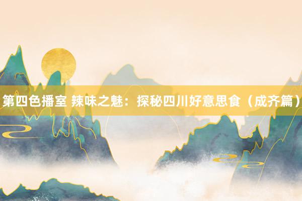 第四色播室 辣味之魅：探秘四川好意思食（成齐篇）