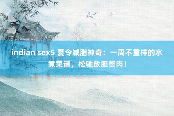 indian sex5 夏令减脂神奇：一周不重样的水煮菜谱，松驰放胆赘肉！