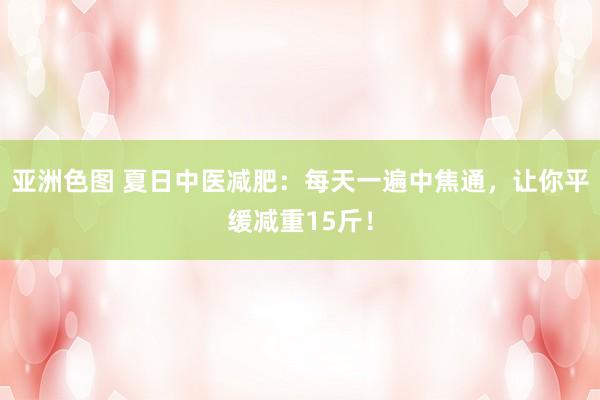 亚洲色图 夏日中医减肥：每天一遍中焦通，让你平缓减重15斤！