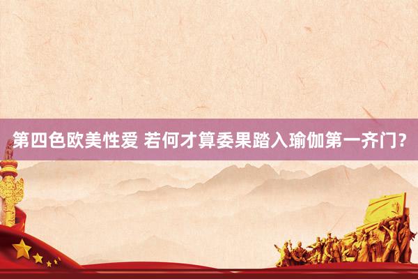 第四色欧美性爱 若何才算委果踏入瑜伽第一齐门？