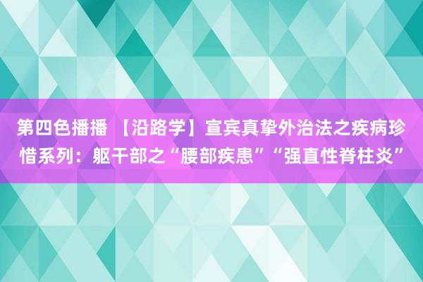 第四色播播 【沿路学】宣宾真挚外治法之疾病珍惜系列：躯干部之“腰部疾患”“强直性脊柱炎”