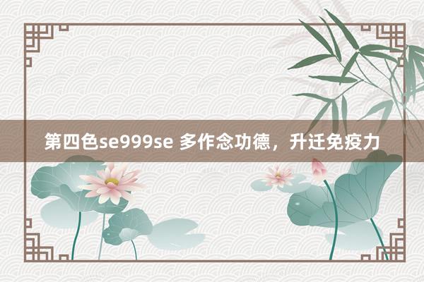 第四色se999se 多作念功德，升迁免疫力