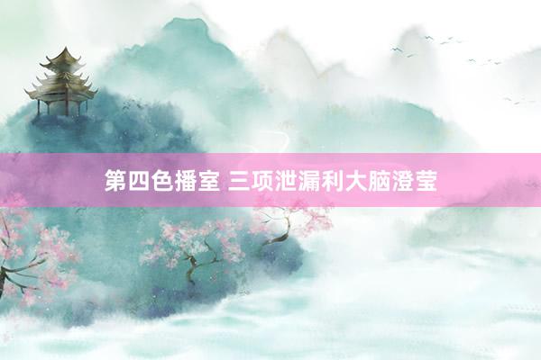 第四色播室 三项泄漏利大脑澄莹