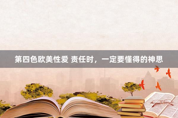 第四色欧美性爱 责任时，一定要懂得的神思