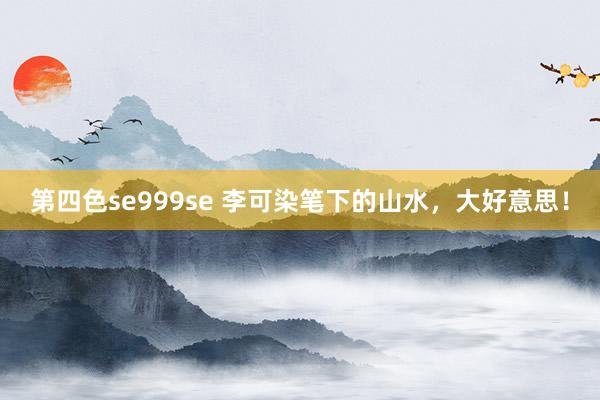 第四色se999se 李可染笔下的山水，大好意思！