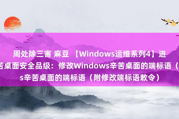 周处除三害 麻豆 【Windows运维系列4】进一步擢升干事器辛苦桌面安全品级：修改Windows辛苦桌面的端标语（附修改端标语敕令）