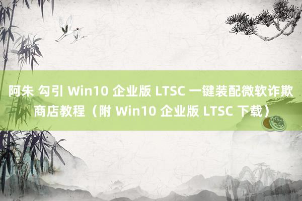 阿朱 勾引 Win10 企业版 LTSC 一键装配微软诈欺商店教程（附 Win10 企业版 LTSC 下载）