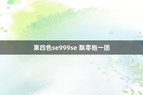 第四色se999se 飘零抱一团