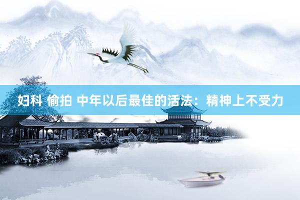 妇科 偷拍 中年以后最佳的活法：精神上不受力