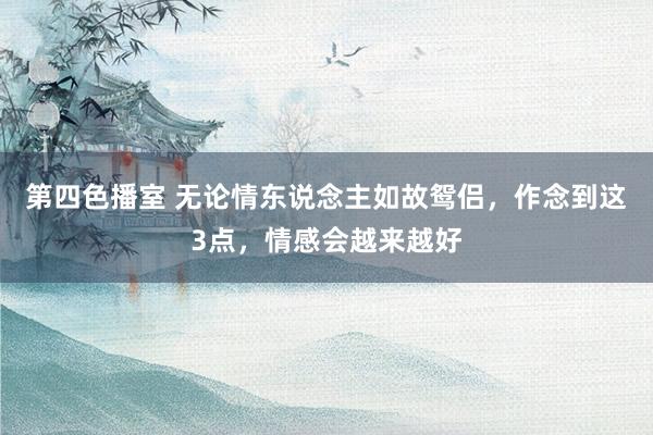 第四色播室 无论情东说念主如故鸳侣，作念到这3点，情感会越来越好
