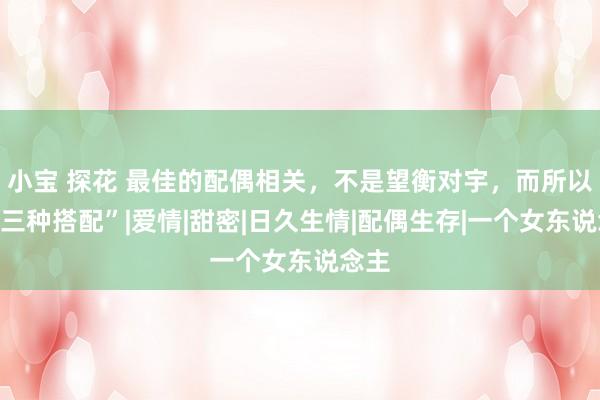 小宝 探花 最佳的配偶相关，不是望衡对宇，而所以下“三种搭配”|爱情|甜密|日久生情|配偶生存|一个女东说念主