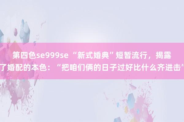 第四色se999se “新式婚典”短暂流行，揭露了婚配的本色：“把咱们俩的日子过好比什么齐进击”