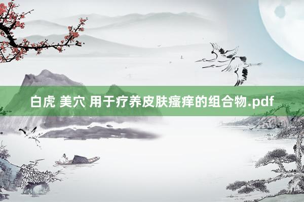 白虎 美穴 用于疗养皮肤瘙痒的组合物.pdf