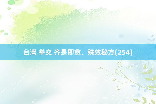 台灣 拳交 齐是即愈、殊效秘方(254)