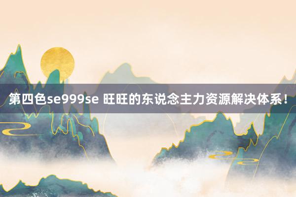 第四色se999se 旺旺的东说念主力资源解决体系！