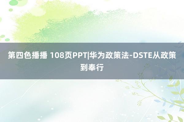 第四色播播 108页PPT|华为政策法-DSTE从政策到奉行