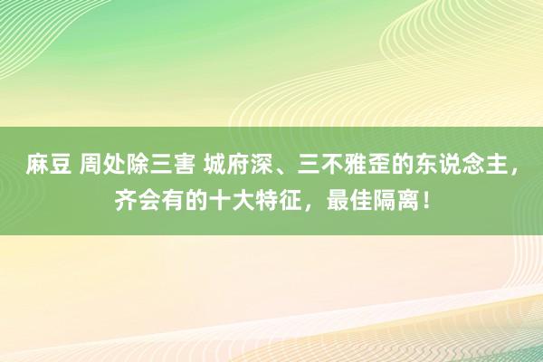 麻豆 周处除三害 城府深、三不雅歪的东说念主，齐会有的十大特征，最佳隔离！
