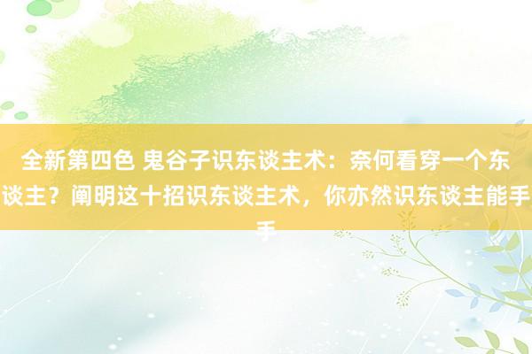 全新第四色 鬼谷子识东谈主术：奈何看穿一个东谈主？阐明这十招识东谈主术，你亦然识东谈主能手