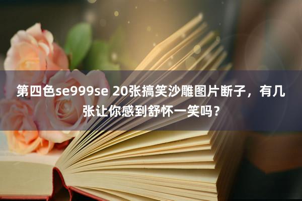 第四色se999se 20张搞笑沙雕图片断子，有几张让你感到舒怀一笑吗？