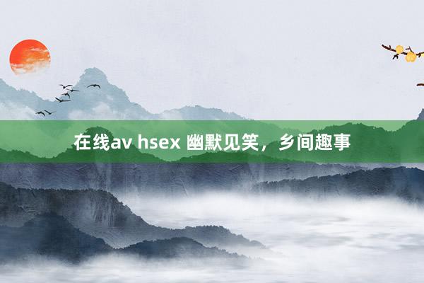 在线av hsex 幽默见笑，乡间趣事