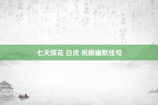 七天探花 白虎 祝嘏幽默佳句