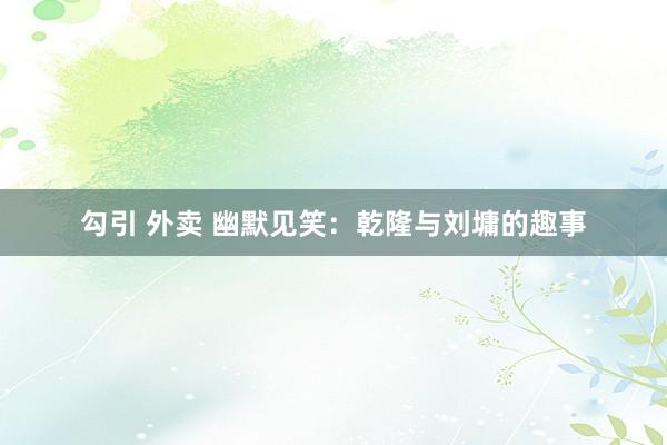 勾引 外卖 幽默见笑：乾隆与刘墉的趣事