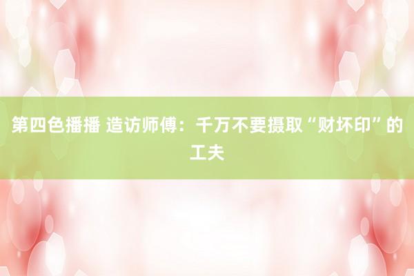 第四色播播 造访师傅：千万不要摄取“财坏印”的工夫