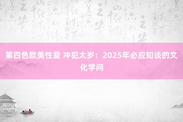 第四色欧美性爱 冲犯太岁：2025年必应知谈的文化学问