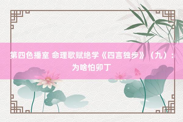 第四色播室 命理歌赋绝学《四言独步》（九）：为啥怕卯丁