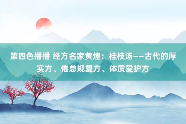 第四色播播 经方名家黄煌：桂枝汤——古代的厚实方、倦怠规复方、体质爱护方