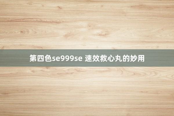 第四色se999se 速效救心丸的妙用