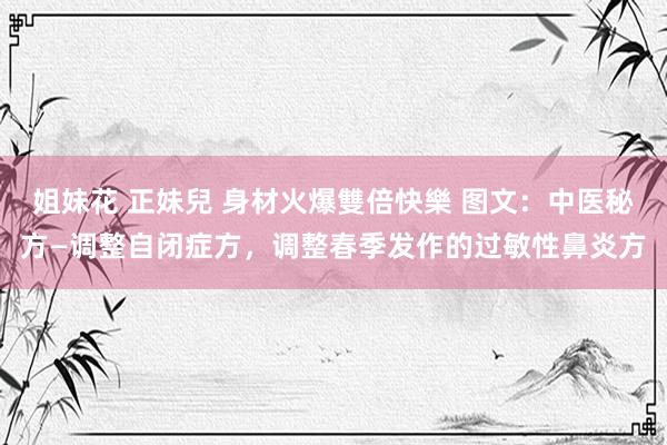 姐妹花 正妹兒 身材火爆雙倍快樂 图文：中医秘方—调整自闭症方，调整春季发作的过敏性鼻炎方