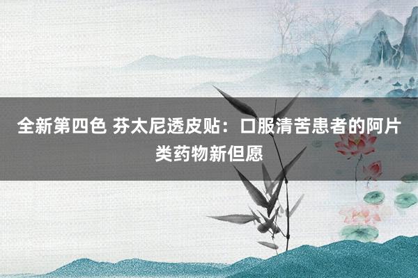 全新第四色 芬太尼透皮贴：口服清苦患者的阿片类药物新但愿