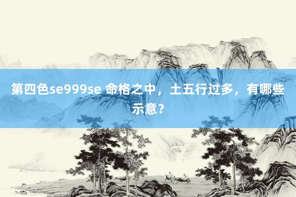 第四色se999se 命格之中，土五行过多，有哪些示意？