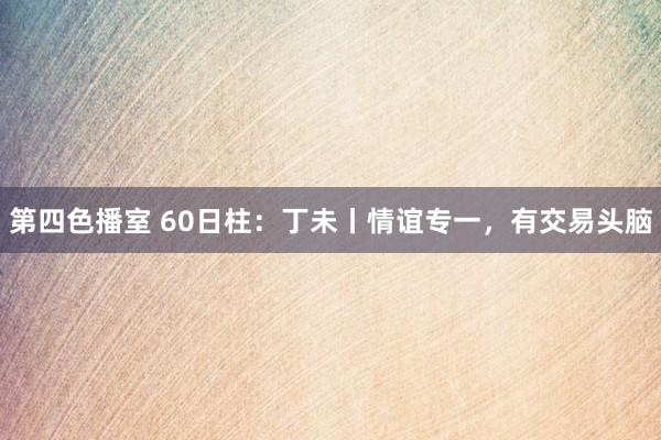 第四色播室 60日柱：丁未丨情谊专一，有交易头脑