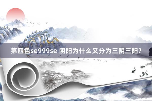 第四色se999se 阴阳为什么又分为三阴三阳？