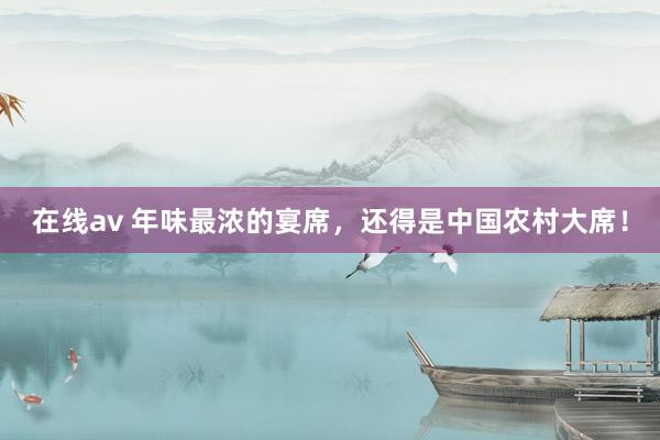 在线av 年味最浓的宴席，还得是中国农村大席！