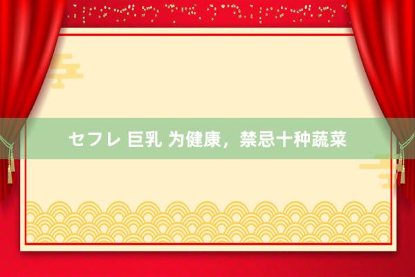 セフレ 巨乳 为健康，禁忌十种蔬菜