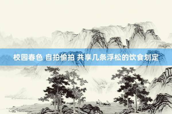 校园春色 自拍偷拍 共享几条浮松的饮食划定
