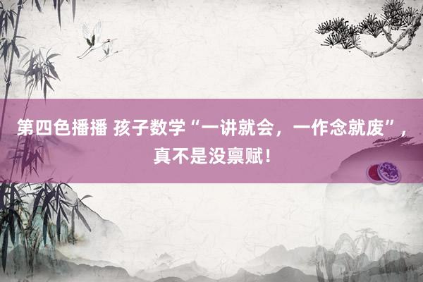 第四色播播 孩子数学“一讲就会，一作念就废”，真不是没禀赋！