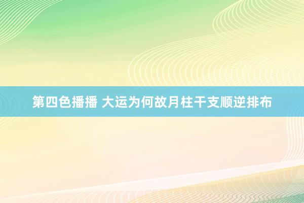 第四色播播 大运为何故月柱干支顺逆排布