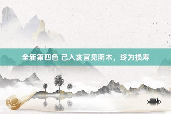 全新第四色 己入亥宫见阴木，终为损寿