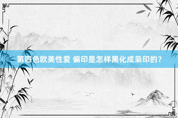 第四色欧美性爱 偏印是怎样黑化成枭印的？