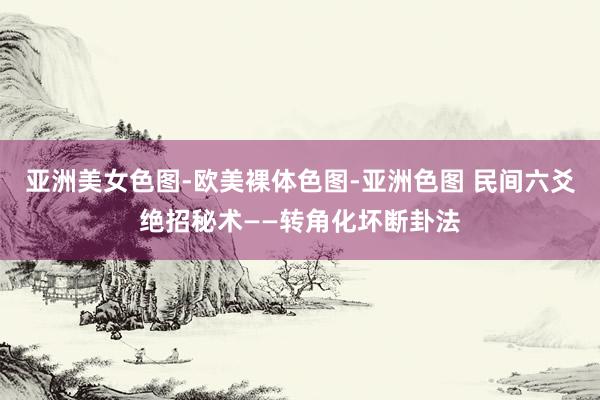 亚洲美女色图-欧美裸体色图-亚洲色图 民间六爻绝招秘术——转角化坏断卦法
