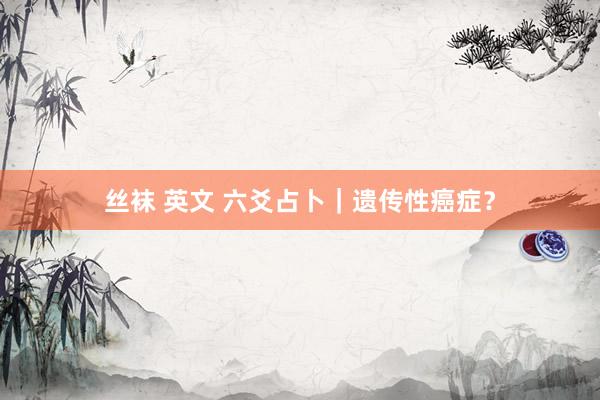 丝袜 英文 六爻占卜｜遗传性癌症？