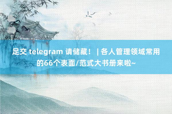 足交 telegram 请储藏！ | 各人管理领域常用的66个表面/范式大书册来啦~